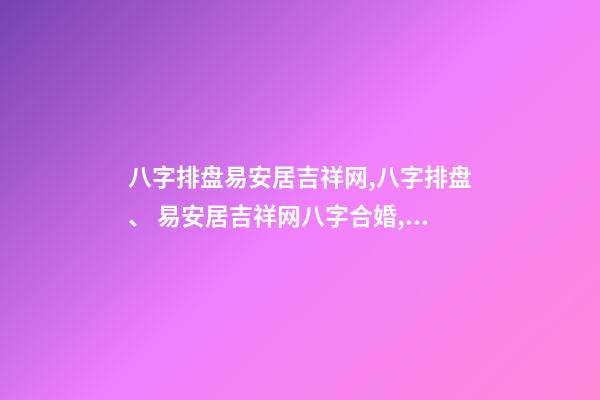 八字排盘易安居吉祥网,八字排盘、 易安居吉祥网八字合婚,八字合婚一般有哪些技巧-第1张-观点-玄机派